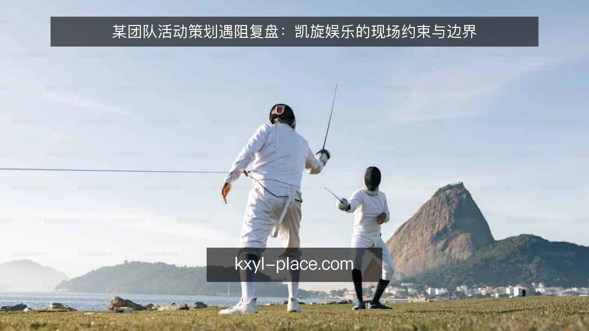 某团队活动策划遇阻复盘：凯旋娱乐的现场约束与边界
